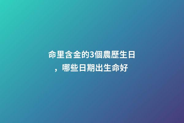 命里含金的3個農歷生日，哪些日期出生命好